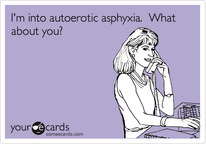 I'm into autoerotic asphyxia.  What about you?
