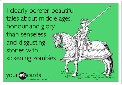 I clearly perefer beautiful 
tales about middle ages,
honour and glory
than senseless
and disgusting
stories with
sickening zombies