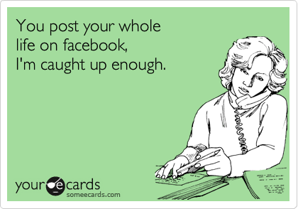You post your whole 
life on facebook, 
I'm caught up enough.