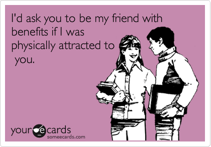 I'd ask you to be my friend with benefits if I was
physically attracted to
 you. 