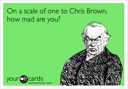On a scale of one to Chris Brown, how mad are you?