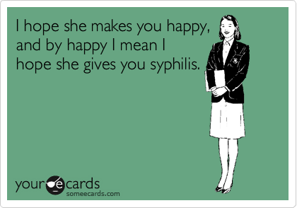 I hope she makes you happy,
and by happy I mean I
hope she gives you syphilis.