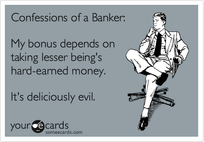 Confessions of a Banker:

My bonus depends on
taking lesser being's
hard-earned money.

It's deliciously evil.
