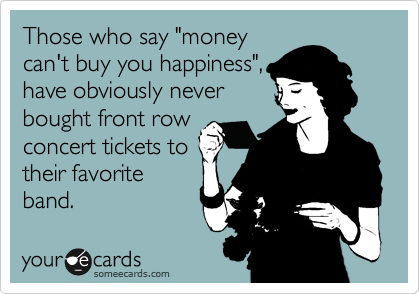 Those who say "money
can't buy you happiness",
have obviously never
bought front row
concert tickets to
their favorite
band. 