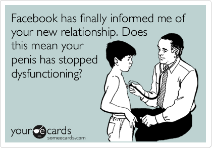 Facebook has finally informed me of your new relationship. Does
this mean your
penis has stopped
dysfunctioning?