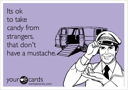 Its ok 
to take 
candy from
strangers,
that don't
have a mustache.