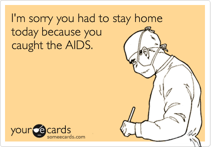 I'm sorry you had to stay home today because you
caught the AIDS. 