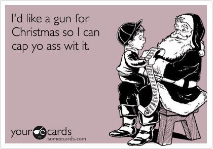 I'd like a gun for
Christmas so I can
cap yo ass wit it.