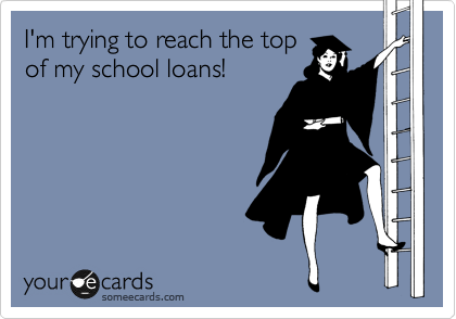 I'm trying to reach the top
of my school loans!