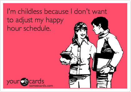 I'm childless because I don't want to adjust my happy
hour schedule.
