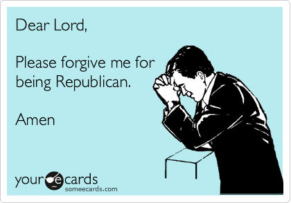 Dear Lord, 

Please forgive me for
being Republican.

Amen