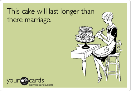 This cake will last longer than
there marriage.