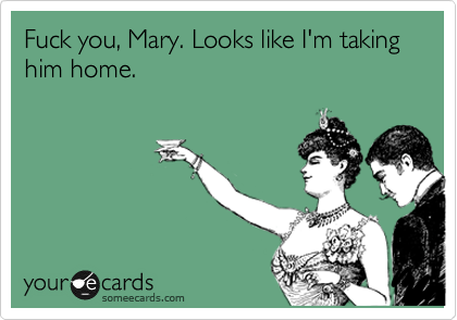 Fuck you, Mary. Looks like I'm taking him home. 
