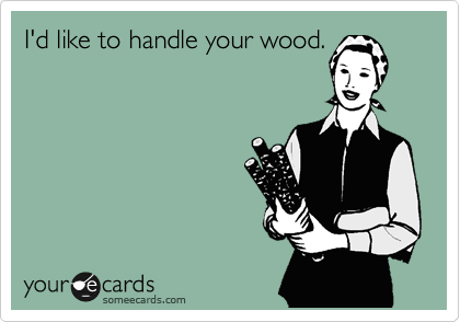 I'd like to handle your wood.