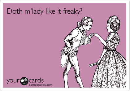Doth m'lady like it freaky?