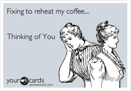 Fixing to reheat my coffee....


Thinking of You