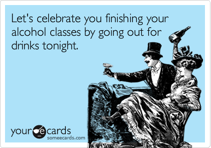 Let's celebrate you finishing your alcohol classes by going out for
drinks tonight.