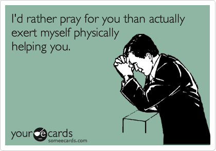 I'd rather pray for you than actually exert myself physically
helping you.