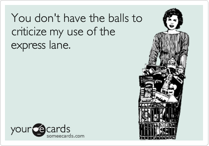 You don't have the balls to
criticize my use of the
express lane.