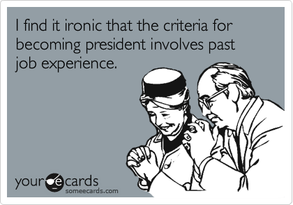 I find it ironic that the criteria for becoming president involves past job experience.
