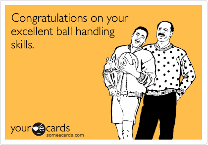 Congratulations on your
excellent ball handling
skills.