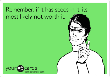 Remember, if it has seeds in it, its most likely not worth it. 