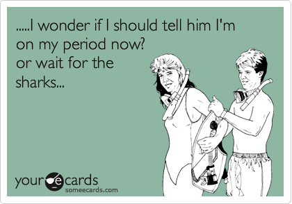 .....I wonder if I should tell him I'm on my period now?
or wait for the
sharks...