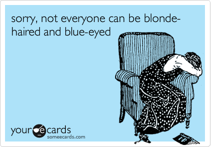sorry, not everyone can be blonde-haired and blue-eyed