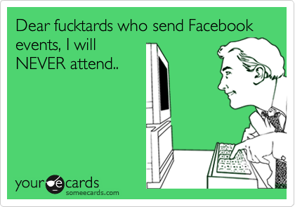 Dear fucktards who send Facebook events, I will
NEVER attend..