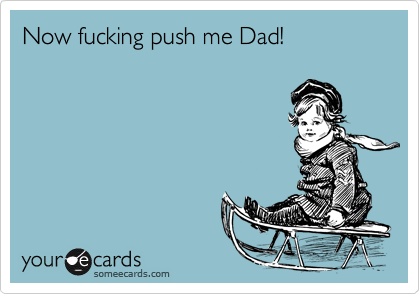 Now fucking push me Dad!