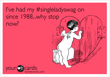 I've had my %23singleladyswag on since 1988...why stop
now?