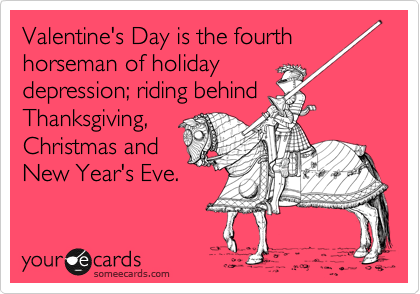 Valentine's Day is the fourth horseman of holiday
depression; riding behind
Thanksgiving,
Christmas and
New Year's Eve.