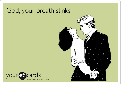 God, your breath stinks. 