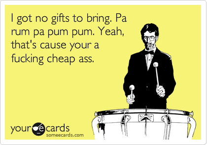I got no gifts to bring. Pa
rum pa pum pum. Yeah,
that's cause your a
fucking cheap ass. 