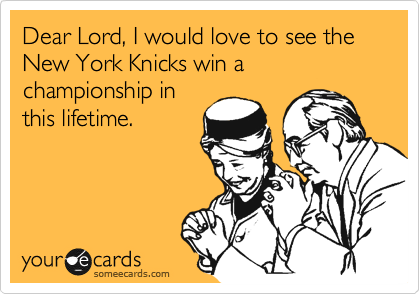 Dear Lord, I would love to see the New York Knicks win a championship in
this lifetime.