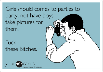 Girls should comes to parties to party, not have boys
take pictures for
them. 

Fuck
these Bitches. 