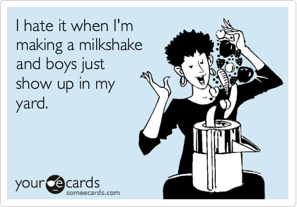 I hate it when I'm
making a milkshake
and boys just
show up in my
yard.