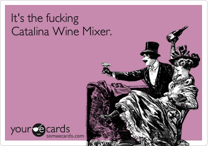 It's the fucking 
Catalina Wine Mixer.