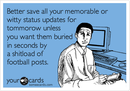 Better save all your memorable or witty status updates for
tommorow unless
you want them buried
in seconds by
a shitload of
football posts.