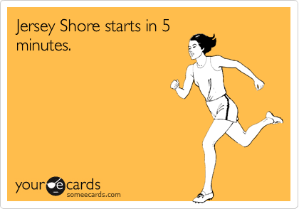 Jersey Shore starts in 5
minutes.