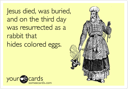 Jesus died, was buried,
and on the third day
was resurrected as a
rabbit that 
hides colored eggs.