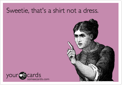 Sweetie, that's a shirt not a dress.
