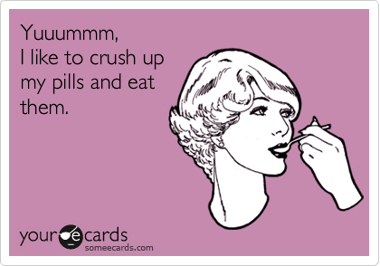 Yuuummm,
I like to crush up
my pills and eat
them.