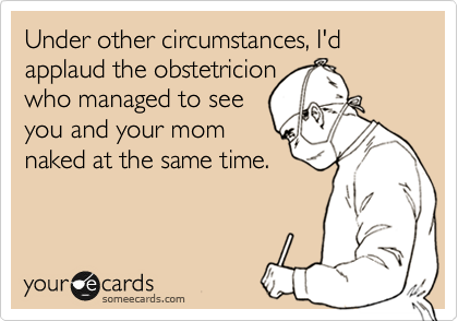 Under other circumstances, I'd applaud the obstetricion
who managed to see
you and your mom
naked at the same time.