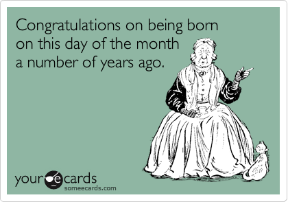 Congratulations on being born
on this day of the month
a number of years ago.