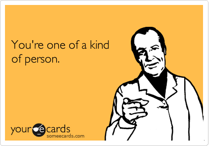 

You're one of a kind 
of person.