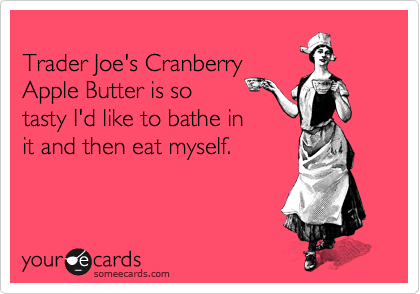 
Trader Joe's Cranberry
Apple Butter is so
tasty I'd like to bathe in  
it and then eat myself.
