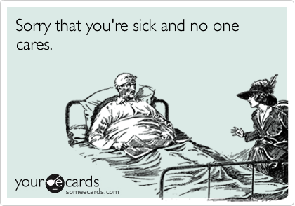 Sorry that you're sick and no one cares.