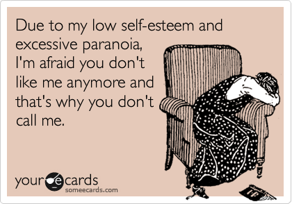 Due to my low self-esteem and excessive paranoia,
I'm afraid you don't
like me anymore and
that's why you don't
call me.