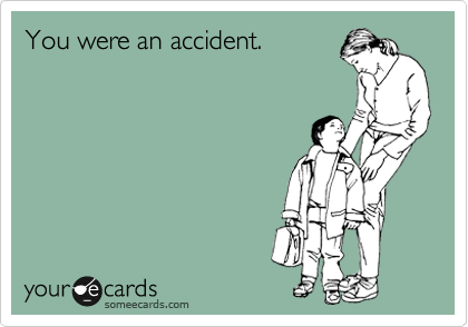 You were an accident.